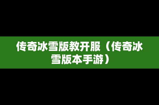 传奇冰雪版教开服（传奇冰雪版本手游）