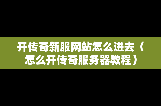 开传奇新服网站怎么进去（怎么开传奇服务器教程）