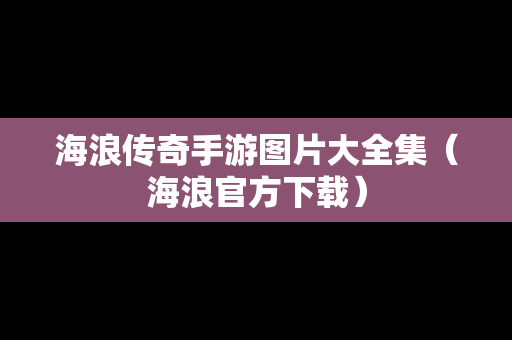 海浪传奇手游图片大全集（海浪官方下载）