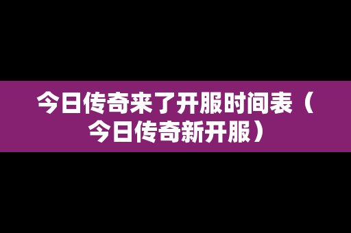 今日传奇来了开服时间表（今日传奇新开服）