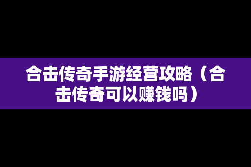 合击传奇手游经营攻略（合击传奇可以赚钱吗）