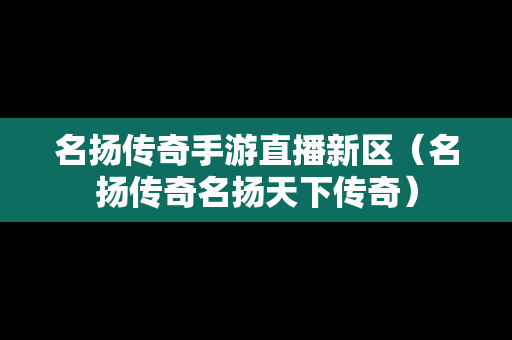 名扬传奇手游直播新区（名扬传奇名扬天下传奇）