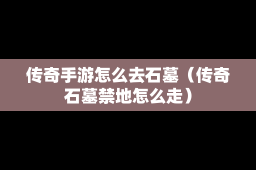 传奇手游怎么去石墓（传奇石墓禁地怎么走）