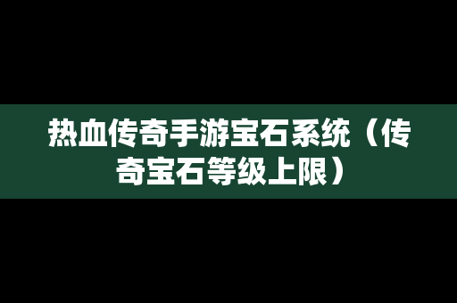 热血传奇手游宝石系统（传奇宝石等级上限）