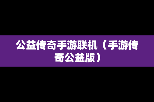 公益传奇手游联机（手游传奇公益版）