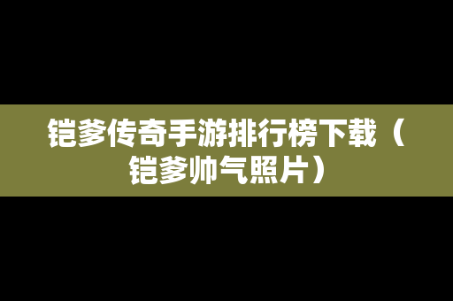 铠爹传奇手游排行榜下载（铠爹帅气照片）
