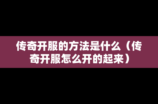 传奇开服的方法是什么（传奇开服怎么开的起来）