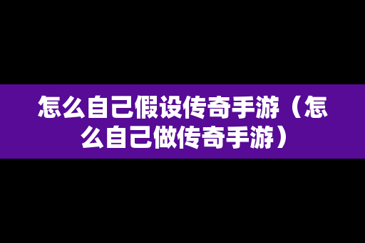 怎么自己假设传奇手游（怎么自己做传奇手游）-第1张图片-传奇手游发布网