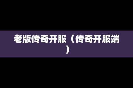 老版传奇开服（传奇开服端）