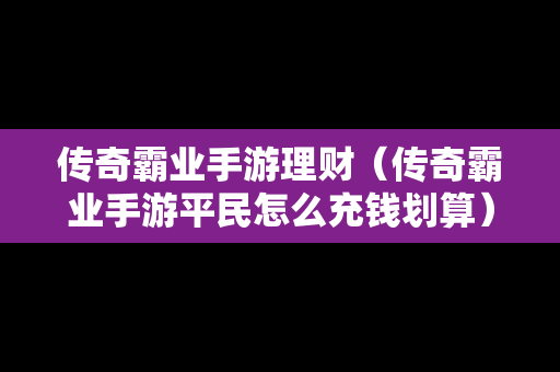 传奇霸业手游理财（传奇霸业手游平民怎么充钱划算）