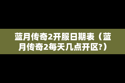 蓝月传奇2开服日期表（蓝月传奇2每天几点开区?）