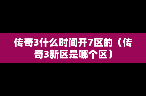 传奇3什么时间开7区的（传奇3新区是哪个区）