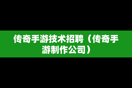 传奇手游技术招聘（传奇手游制作公司）