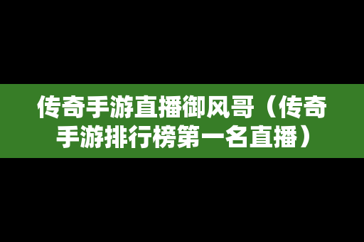 传奇手游直播御风哥（传奇手游排行榜第一名直播）