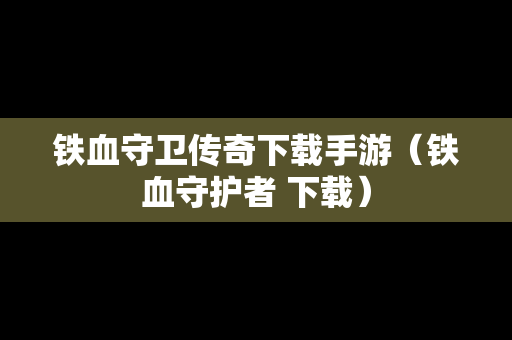 铁血守卫传奇下载手游（铁血守护者 下载）