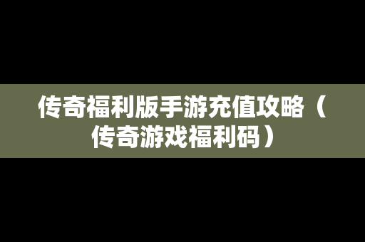 传奇福利版手游充值攻略（传奇游戏福利码）