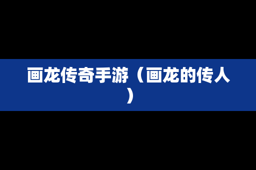 画龙传奇手游（画龙的传人）