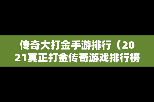 传奇大打金手游排行（2021真正打金传奇游戏排行榜）