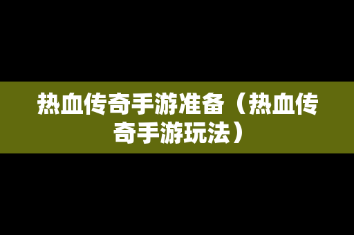 热血传奇手游准备（热血传奇手游玩法）