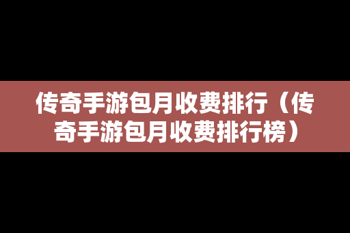 传奇手游包月收费排行（传奇手游包月收费排行榜）