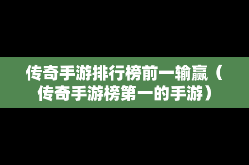 传奇手游排行榜前一输赢（传奇手游榜第一的手游）