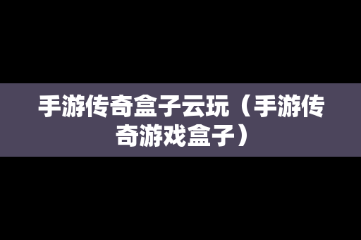 手游传奇盒子云玩（手游传奇游戏盒子）