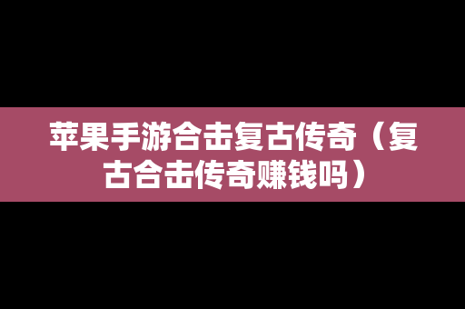 苹果手游合击复古传奇（复古合击传奇赚钱吗）
