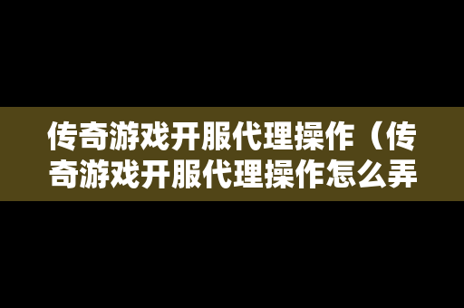 传奇游戏开服代理操作（传奇游戏开服代理操作怎么弄）-第1张图片-传奇手游发布网
