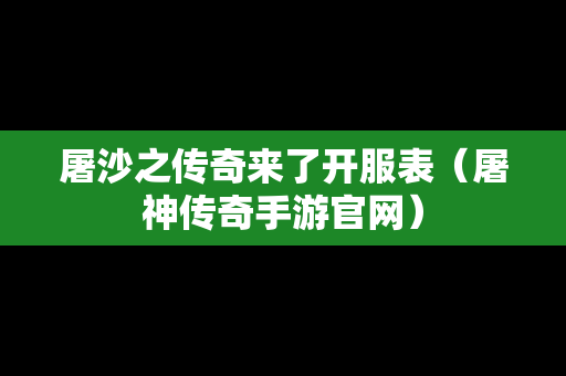 屠沙之传奇来了开服表（屠神传奇手游官网）-第1张图片-传奇手游发布网