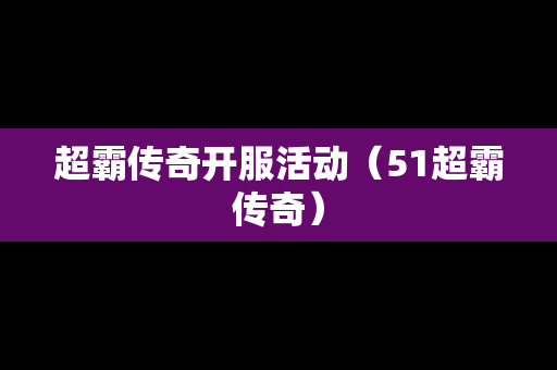 超霸传奇开服活动（51超霸传奇）