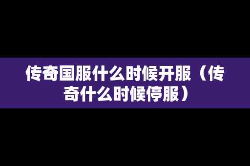 传奇国服什么时候开服（传奇什么时候停服）