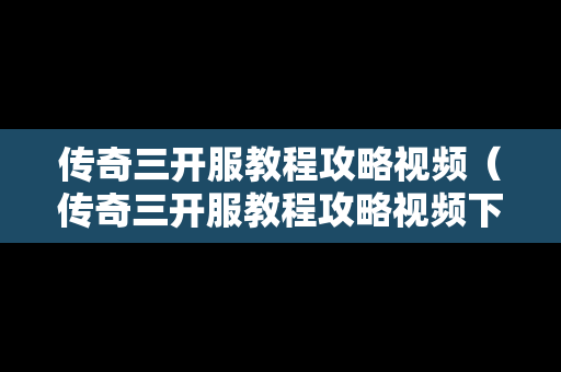 传奇三开服教程攻略视频（传奇三开服教程攻略视频下载）