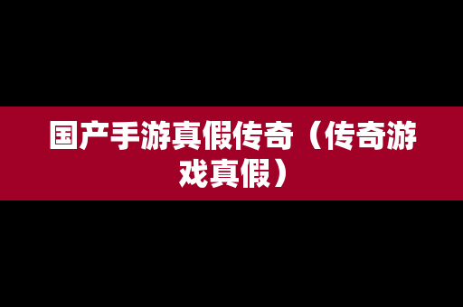 国产手游真假传奇（传奇游戏真假）
