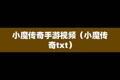 小魔传奇手游视频（小魔传奇txt）