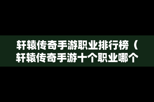 轩辕传奇手游职业排行榜（轩辕传奇手游十个职业哪个厉害）