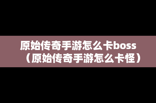 原始传奇手游怎么卡boss（原始传奇手游怎么卡怪）-第1张图片-传奇手游发布网
