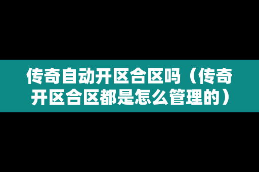 传奇自动开区合区吗（传奇开区合区都是怎么管理的）