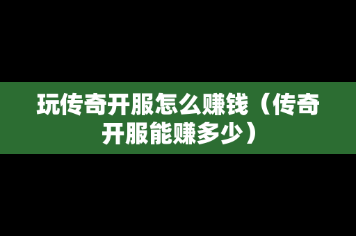 玩传奇开服怎么赚钱（传奇开服能赚多少）