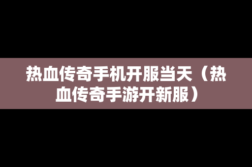 热血传奇手机开服当天（热血传奇手游开新服）