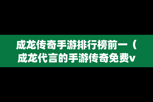 成龙传奇手游排行榜前一（成龙代言的手游传奇免费vip12）