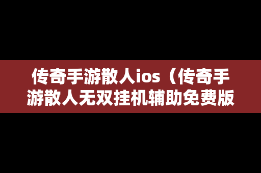 传奇手游散人ios（传奇手游散人无双挂机辅助免费版下载）