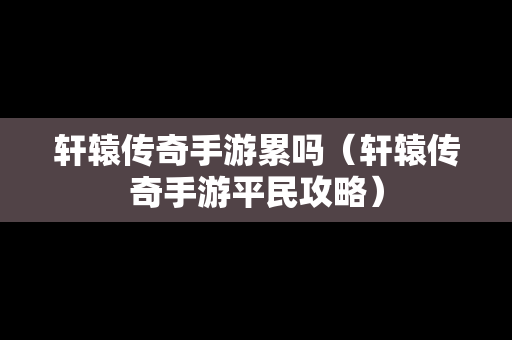 轩辕传奇手游累吗（轩辕传奇手游平民攻略）-第1张图片-传奇手游发布网