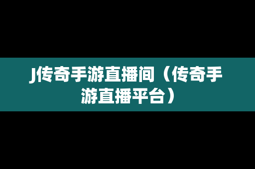 J传奇手游直播间（传奇手游直播平台）-第1张图片-传奇手游发布网