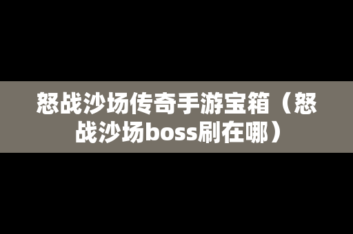 怒战沙场传奇手游宝箱（怒战沙场boss刷在哪）-第1张图片-传奇手游发布网