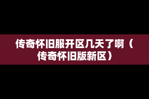 传奇怀旧服开区几天了啊（传奇怀旧版新区）
