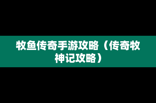 牧鱼传奇手游攻略（传奇牧神记攻略）-第1张图片-传奇手游发布网