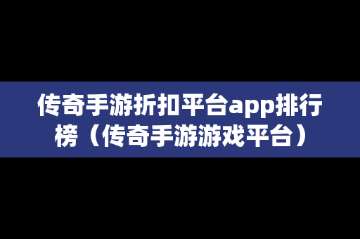 传奇手游折扣平台app排行榜（传奇手游游戏平台）