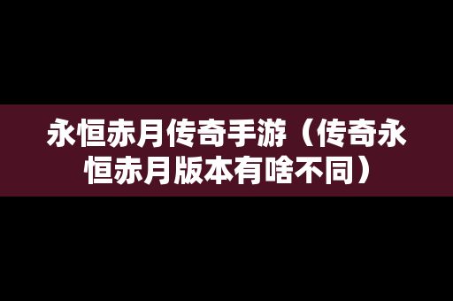永恒赤月传奇手游（传奇永恒赤月版本有啥不同）