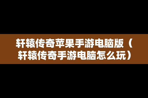 轩辕传奇苹果手游电脑版（轩辕传奇手游电脑怎么玩）