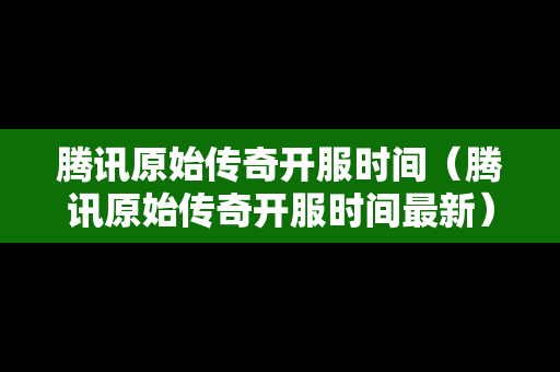 腾讯原始传奇开服时间（腾讯原始传奇开服时间最新）
